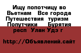 Ищу попотчицу во Вьетнам - Все города Путешествия, туризм » Попутчики   . Бурятия респ.,Улан-Удэ г.